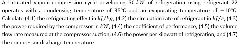 A saturated vapour-compression cycle developing 50 kW of refrigeration using refrigerant 22 operates with a