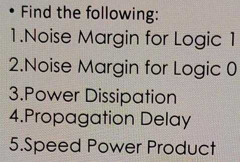 Find the following: 1.Noise Margin for Logic 1 2.Noise Margin for Logic 0 3.Power Dissipation 4.Propagation