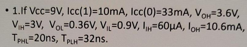 1.If Vcc=9V, Icc(1)=10mA, Icc(0)=33mA, VOH-3.6V, VIH=3V, VOL-0.36V, VL 0.9V, IH-60A, IOH-10.6mA, TPHL=20ns,