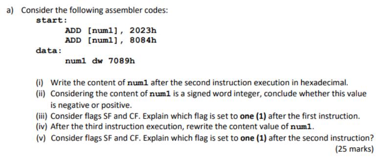 a) Consider the following assembler codes: start: data: ADD [num1], 2023h ADD [num1], 8084h num1 dw 7089h (i)