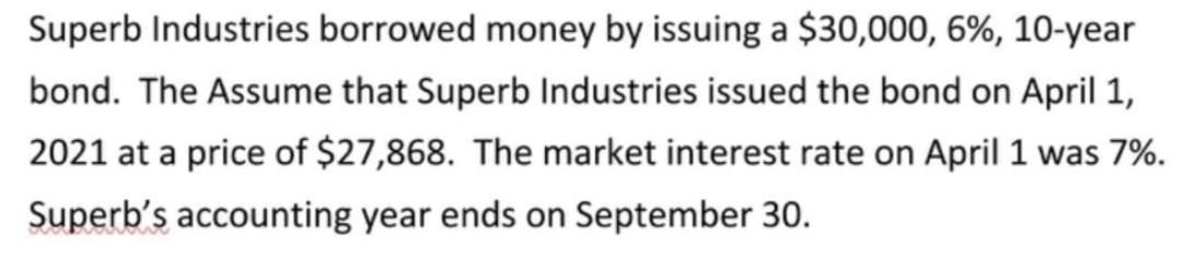 Superb Industries borrowed money by issuing a $30,000, 6%, 10-year bond. The Assume that Superb Industries