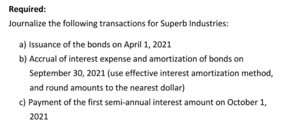 Required: Journalize the following transactions for Superb Industries: a) Issuance of the bonds on April 1,