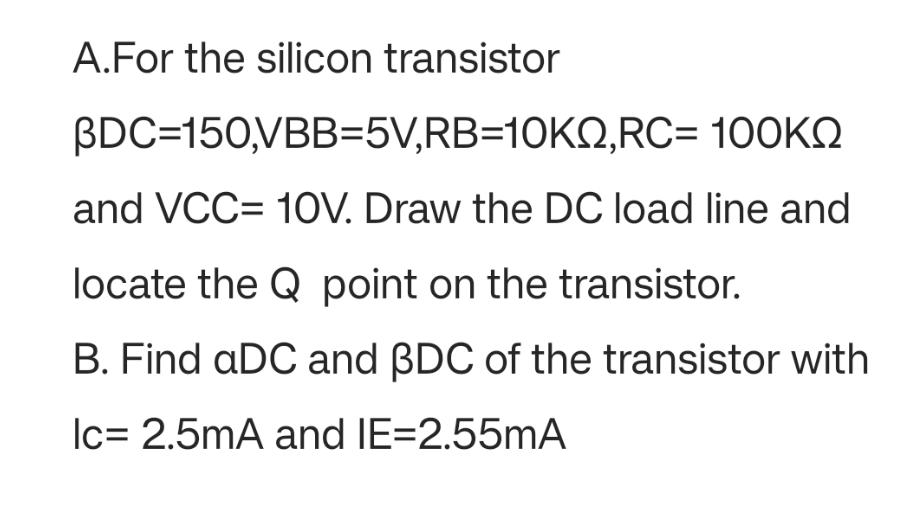 A.For the silicon transistor BDC=150,VBB=5V,RB=10KQ,RC= 100KQ and VCC= 10V. Draw the DC load line and locate