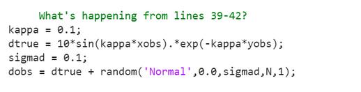 What's happening from lines 39-42? kappa = 0.1; dtrue = 10* sin(kappa*xobs). *exp(-kappa*yobs); sigmad = 0.1;