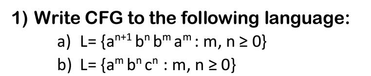 1) Write CFG to the following language: a) L= {an+ bn bm am: m, n  0} b) L= {am b c : m, n  0}
