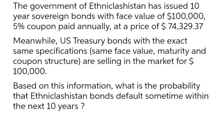 The government of Ethniclashistan has issued 10 year sovereign bonds with face value of $100,000, 5% coupon
