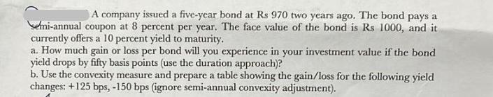 A company issued a five-year bond at Rs 970 two years ago. The bond pays a semi-annual coupon at 8 percent