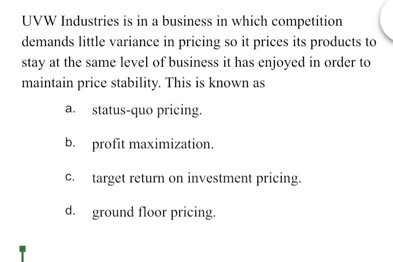 UVW Industries is in a business in which competition demands little variance in pricing so it prices its