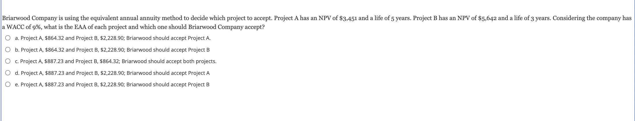 Briarwood Company is using the equivalent annual annuity method to decide which project to accept. Project A