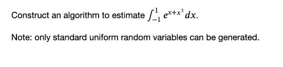 Construct an algorithm to estimate ex+x dx. Note: only standard uniform random variables can be generated.