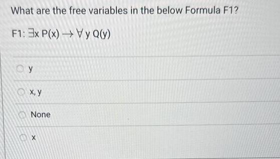 What are the free variables in the below Formula F1? F1:3x P(x) Vy Q(y) y x, y None Ox