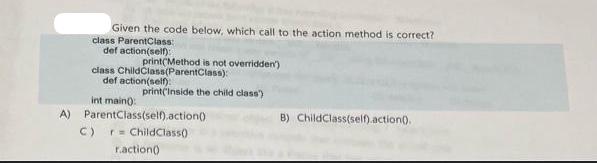 Given the code below, which call to the action method is correct? class ParentClass: def action(self):