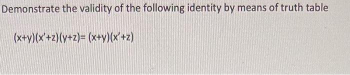 Demonstrate the validity of the following identity by means of truth table (x+y)(x'+z) (y+z)= (x+y)(x'+z)