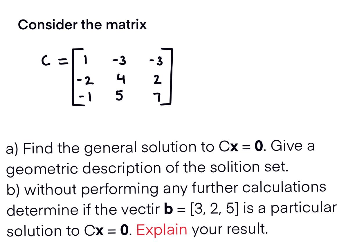 Consider the matrix  1 -3 -3 6:0 -2 4 2 5 7 a) Find the general solution to Cx = 0. Give a geometric