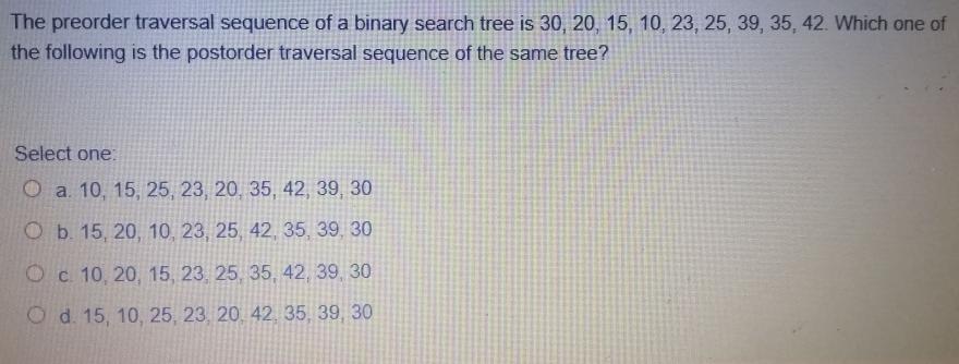 The preorder traversal sequence of a binary search tree is 30, 20, 15, 10, 23, 25, 39, 35, 42. Which one of