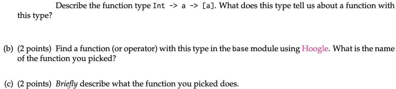 this type? Describe the function type Int -> a -> [a]. What does this type tell us about a function with (b)