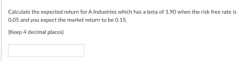 Calculate the expected return for A Industries which has a beta of 1.90 when the risk free rate is 0.05 and
