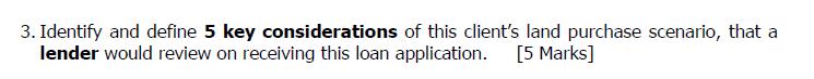 3. Identify and define 5 key considerations of this client's land purchase scenario, that a lender would