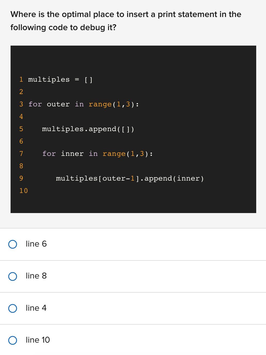 Where is the optimal place to insert a print statement in the following code to debug it? 1 multiples 2 3 for