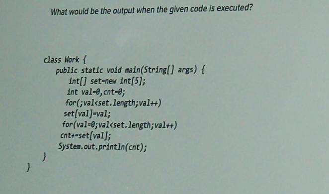 } What would be the output when the given code is executed? class Work { public static void main(String[]