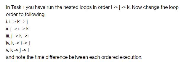 In Task 1 you have run the nested loops in order i-> j -> k. Now change the loop order to following: i.i ->
