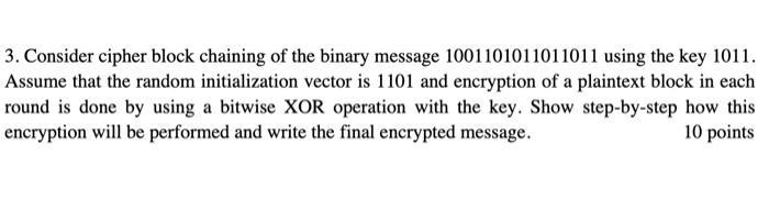 3. Consider cipher block chaining of the binary message 1001101011011011 using the key 1011. Assume that the