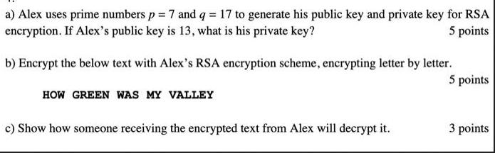 a) Alex uses prime numbers p = 7 and q = 17 to generate his public key and private key for RSA encryption. If