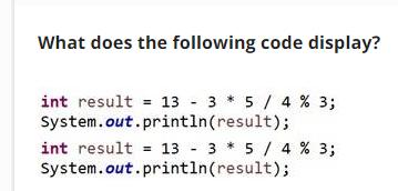 What does the following code display? int result = 13 - 3* 5 / 4% 3; System.out.println(result); int result