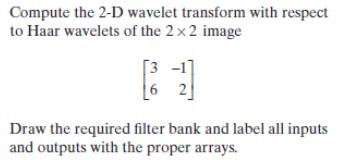 Compute the 2-D wavelet transform with respect to Haar wavelets of the 22 image [3-1 6 Draw the required