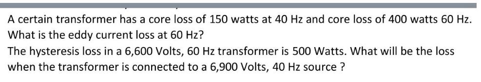 A certain transformer has a core loss of 150 watts at 40 Hz and core loss of 400 watts 60 Hz. What is the