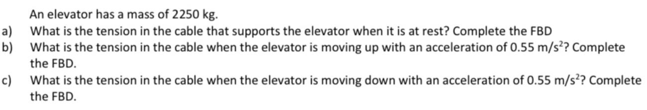 a) b) c) An elevator has a mass of 2250 kg. What is the tension in the cable that supports the elevator when