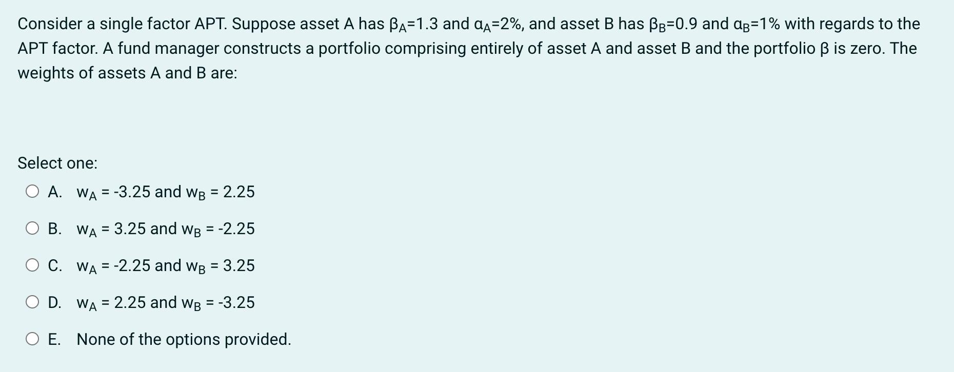 Consider a single factor APT. Suppose asset A has BA=1.3 and =2%, and asset B has BB=0.9 and ag=1% with