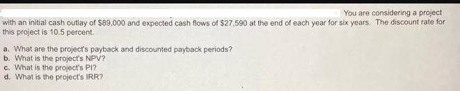 You are considering a project with an initial cash outlay of $89,000 and expected cash flows of $27,590 at