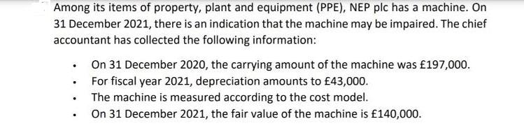 Among its items of property, plant and equipment (PPE), NEP plc has a machine. On 31 December 2021, there is