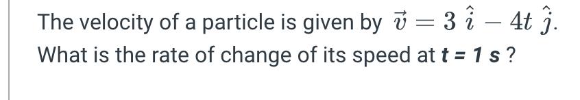 The velocity of a particle is given by 7 = 3  - 4t j. What is the rate of change of its speed at t = 1s?