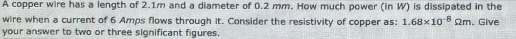 A copper wire has a length of 2.1m and a diameter of 0.2 mm. How much power (in W) is dissipated in the wire