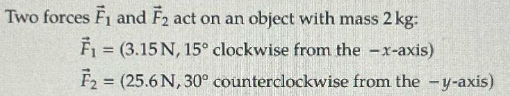 Two forces F and F2 act on an object with mass 2 kg: F = (3.15 N, 15 clockwise from the -x-axis)