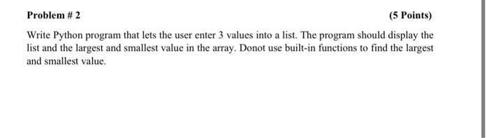 Problem # 2 (5 Points) Write Python program that lets the user enter 3 values into a list. The program should
