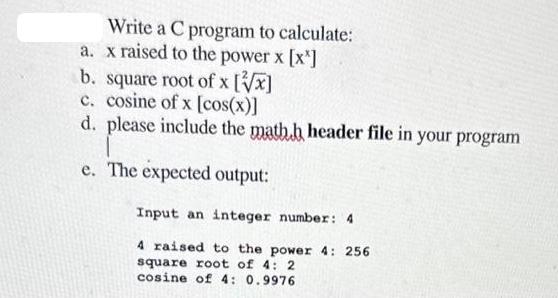 a. Write a C program to calculate: x raised to the power x [x] b. square root of x [x] c. cosine of x