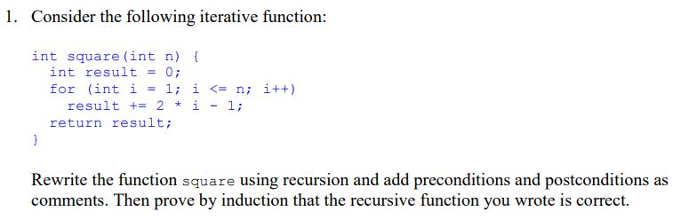 1. Consider the following iterative function: int square (int n) { int result = 0; for (int i = 1; i