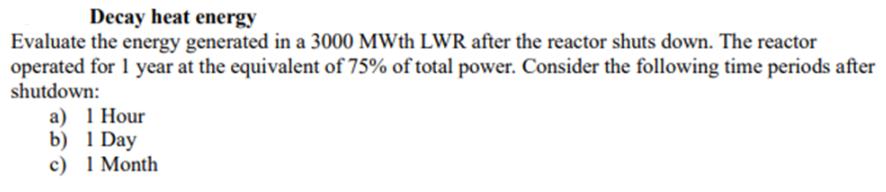 Decay heat energy Evaluate the energy generated in a 3000 MWth LWR after the reactor shuts down. The reactor