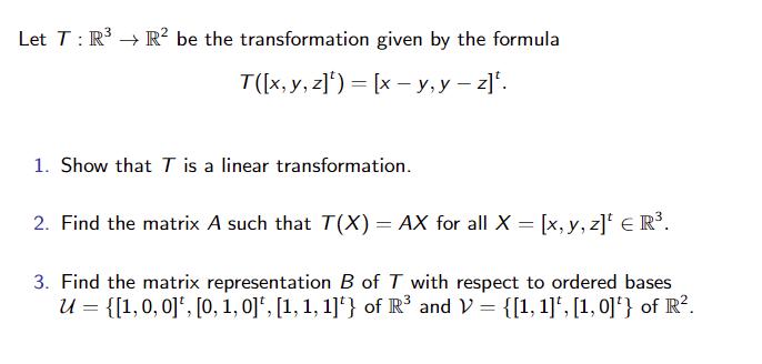 Let T: R  R be the transformation given by the formula T([x, y, z])=[x - y, y - z]. 1. Show that T is a