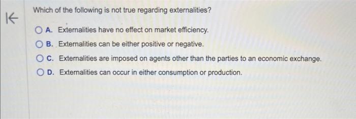K Which of the following is not true regarding externalities? OA. Externalities have no effect on market