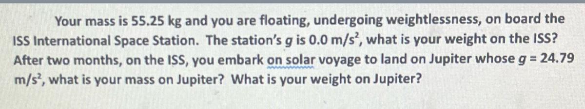 Your mass is 55.25 kg and you are floating, undergoing weightlessness, on board the ISS International Space