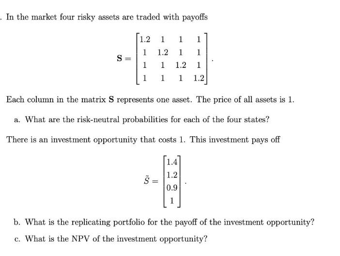 . In the market four risky assets are traded with payoffs S = 1.2 1 1 1 1 1.2 1 1 1 1.2 1 1 1 1 1.2 Each