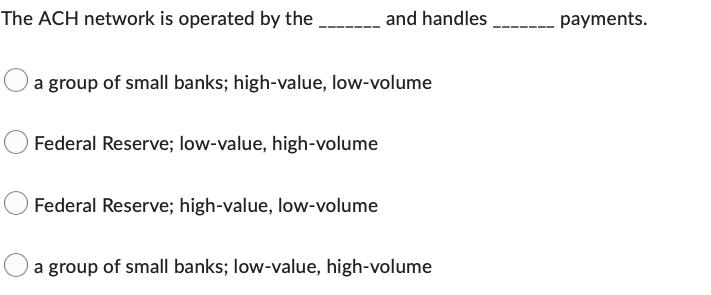 The ACH network is operated by the _______ and handles. a group of small banks; high-value, low-volume