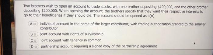Two brothers wish to open an account to trade stocks, with one brother depositing $100,000, and the other