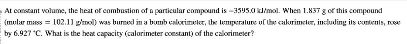 At constant volume, the heat of combustion of a particular compound is -3595.0 kJ/mol. When 1.837 g of this