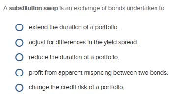 A substitution swap is an exchange of bonds undertaken to extend the duration of a portfolio. adjust for
