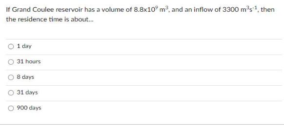 If Grand Coulee reservoir has a volume of 8.8x109 m, and an inflow of 3300 ms , then the residence time is